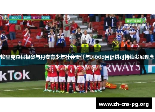 埃里克森积极参与丹麦青少年社会责任与环保项目促进可持续发展理念 埃里克森积极参与丹麦青少年社会责任与环保项目促进可持续发展理念