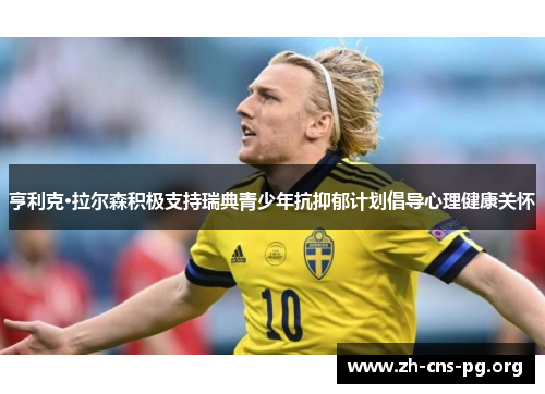 亨利克·拉尔森积极支持瑞典青少年抗抑郁计划倡导心理健康关怀 亨利克·拉尔森积极支持瑞典青少年抗抑郁计划倡导心理健康关怀