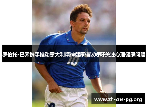 罗伯托·巴乔携手推动意大利精神健康倡议呼吁关注心理健康问题 罗伯托·巴乔携手推动意大利精神健康倡议呼吁关注心理健康问题