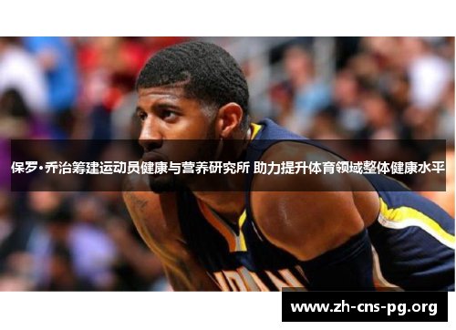 保罗·乔治筹建运动员健康与营养研究所 助力提升体育领域整体健康水平 保罗·乔治筹建运动员健康与营养研究所 助力提升体育领域整体健康水平