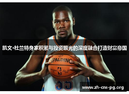 凯文·杜兰特身家积累与投资眼光的深度融合打造财富帝国 凯文·杜兰特身家积累与投资眼光的深度融合打造财富帝国
