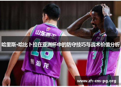 哈里斯·哈比卜拉在亚洲杯中的防守技巧与战术价值分析 哈里斯·哈比卜拉在亚洲杯中的防守技巧与战术价值分析