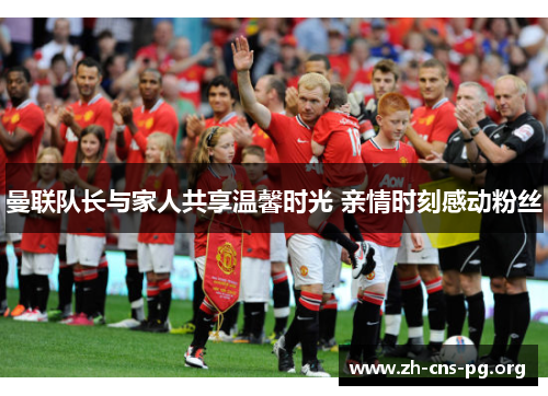 曼联队长与家人共享温馨时光 亲情时刻感动粉丝 曼联队长与家人共享温馨时光 亲情时刻感动粉丝