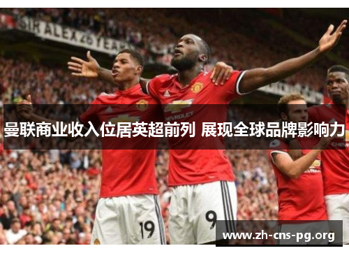 曼联商业收入位居英超前列 展现全球品牌影响力 曼联商业收入位居英超前列 展现全球品牌影响力