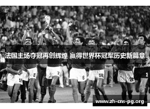 法国主场夺冠再创辉煌 赢得世界杯冠军历史新篇章 法国主场夺冠再创辉煌 赢得世界杯冠军历史新篇章