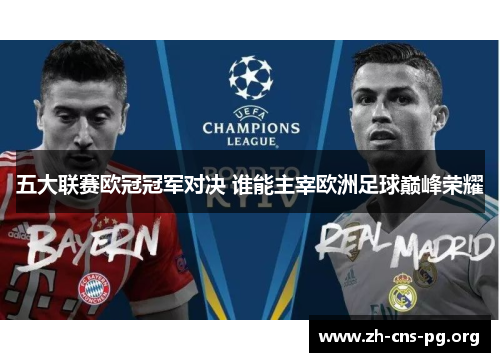 五大联赛欧冠冠军对决 谁能主宰欧洲足球巅峰荣耀 五大联赛欧冠冠军对决 谁能主宰欧洲足球巅峰荣耀