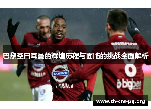 巴黎圣日耳曼的辉煌历程与面临的挑战全面解析 巴黎圣日耳曼的辉煌历程与面临的挑战全面解析