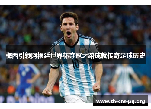 梅西引领阿根廷世界杯夺冠之路成就传奇足球历史 梅西引领阿根廷世界杯夺冠之路成就传奇足球历史