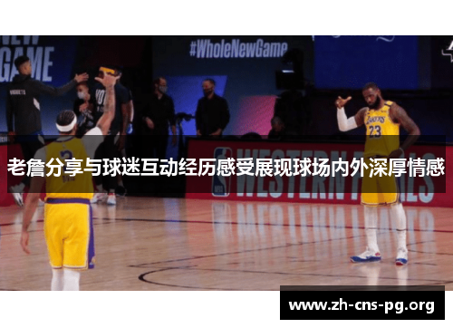 老詹分享与球迷互动经历感受展现球场内外深厚情感 老詹分享与球迷互动经历感受展现球场内外深厚情感