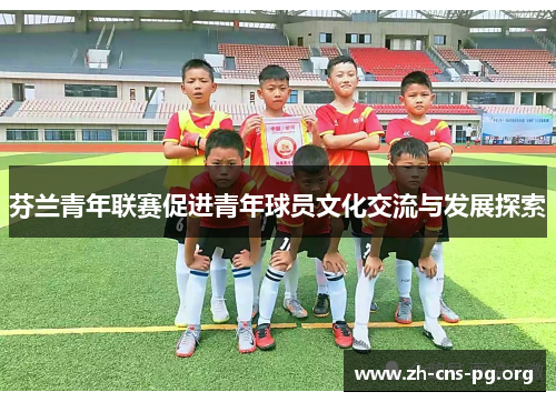 芬兰青年联赛促进青年球员文化交流与发展探索 芬兰青年联赛促进青年球员文化交流与发展探索