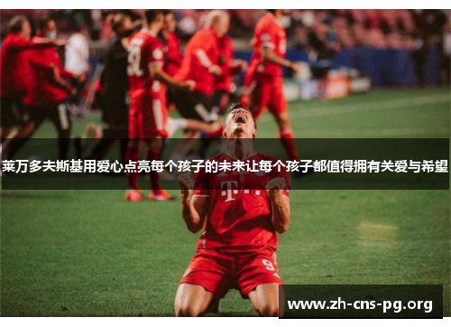 莱万多夫斯基用爱心点亮每个孩子的未来让每个孩子都值得拥有关爱与希望