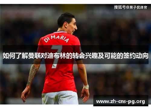 如何了解曼联对迪布林的转会兴趣及可能的签约动向 如何了解曼联对迪布林的转会兴趣及可能的签约动向