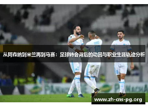 从阿森纳到米兰再到马赛:足球转会背后的动因与职业生涯轨迹分析 从阿森纳到米兰再到马赛:足球转会背后的动因与职业生涯轨迹分析