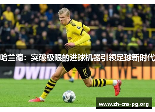 哈兰德:突破极限的进球机器引领足球新时代 哈兰德:突破极限的进球机器引领足球新时代