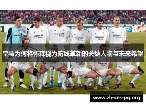 皇马为何将怀森视为防线革新的关键人物与未来希望 皇马为何将怀森视为防线革新的关键人物与未来希望