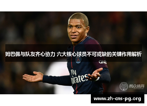 姆巴佩与队友齐心协力 六大核心球员不可或缺的关键作用解析 姆巴佩与队友齐心协力 六大核心球员不可或缺的关键作用解析