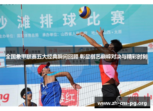 全国象甲联赛五大经典瞬间回顾 彰显棋艺巅峰对决与精彩时刻 全国象甲联赛五大经典瞬间回顾 彰显棋艺巅峰对决与精彩时刻