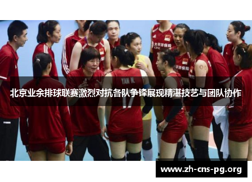 北京业余排球联赛激烈对抗各队争锋展现精湛技艺与团队协作 北京业余排球联赛激烈对抗各队争锋展现精湛技艺与团队协作