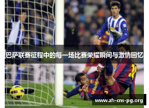 巴萨联赛征程中的每一场比赛荣耀瞬间与激情回忆 巴萨联赛征程中的每一场比赛荣耀瞬间与激情回忆