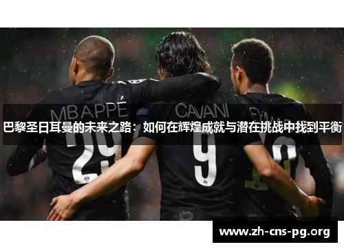 巴黎圣日耳曼的未来之路:如何在辉煌成就与潜在挑战中找到平衡 巴黎圣日耳曼的未来之路:如何在辉煌成就与潜在挑战中找到平衡