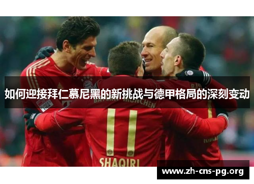 如何迎接拜仁慕尼黑的新挑战与德甲格局的深刻变动 如何迎接拜仁慕尼黑的新挑战与德甲格局的深刻变动