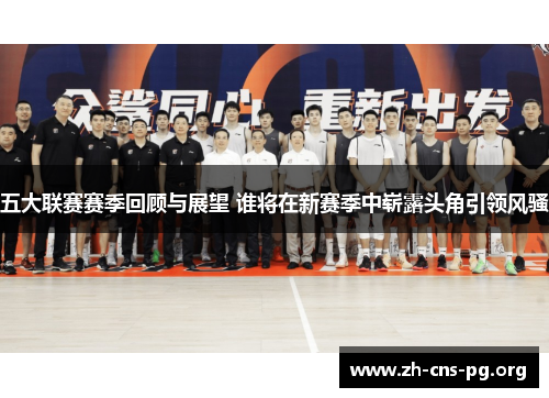 五大联赛赛季回顾与展望 谁将在新赛季中崭露头角引领风骚 五大联赛赛季回顾与展望 谁将在新赛季中崭露头角引领风骚