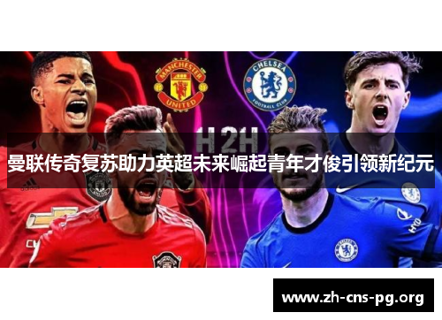 曼联传奇复苏助力英超未来崛起青年才俊引领新纪元 曼联传奇复苏助力英超未来崛起青年才俊引领新纪元