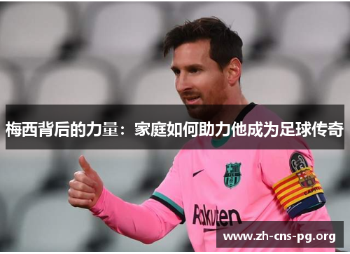 梅西背后的力量:家庭如何助力他成为足球传奇 梅西背后的力量:家庭如何助力他成为足球传奇