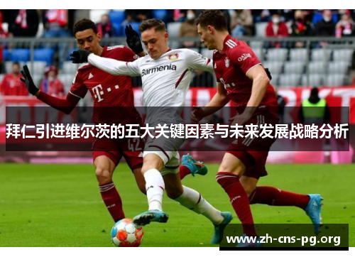 拜仁引进维尔茨的五大关键因素与未来发展战略分析 拜仁引进维尔茨的五大关键因素与未来发展战略分析