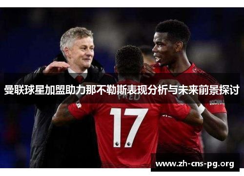 曼联球星加盟助力那不勒斯表现分析与未来前景探讨 曼联球星加盟助力那不勒斯表现分析与未来前景探讨