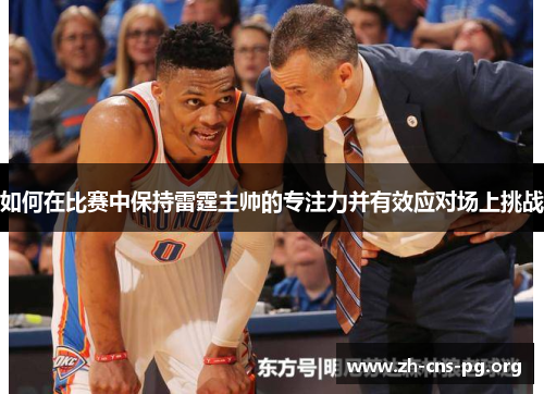 如何在比赛中保持雷霆主帅的专注力并有效应对场上挑战 如何在比赛中保持雷霆主帅的专注力并有效应对场上挑战