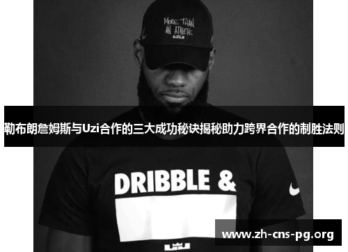 勒布朗詹姆斯与Uzi合作的三大成功秘诀揭秘助力跨界合作的制胜法则 勒布朗詹姆斯与Uzi合作的三大成功秘诀揭秘助力跨界合作的制胜法则