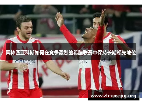 奥林匹亚科斯如何在竞争激烈的希腊联赛中保持长期领先地位 奥林匹亚科斯如何在竞争激烈的希腊联赛中保持长期领先地位