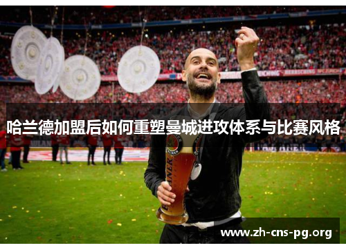 哈兰德加盟后如何重塑曼城进攻体系与比赛风格 哈兰德加盟后如何重塑曼城进攻体系与比赛风格