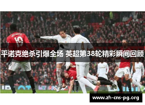 平诺克绝杀引爆全场 英超第38轮精彩瞬间回顾 平诺克绝杀引爆全场 英超第38轮精彩瞬间回顾