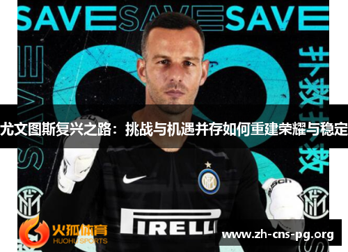 尤文图斯复兴之路:挑战与机遇并存如何重建荣耀与稳定 尤文图斯复兴之路:挑战与机遇并存如何重建荣耀与稳定