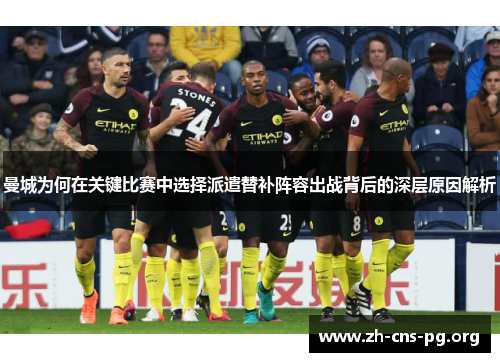 曼城为何在关键比赛中选择派遣替补阵容出战背后的深层原因解析 曼城为何在关键比赛中选择派遣替补阵容出战背后的深层原因解析