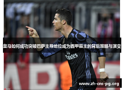 皇马如何成功突破巴萨主导地位成为西甲霸主的背后策略与演变 皇马如何成功突破巴萨主导地位成为西甲霸主的背后策略与演变