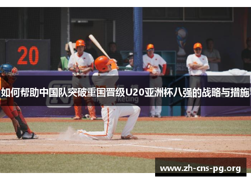如何帮助中国队突破重围晋级U20亚洲杯八强的战略与措施 如何帮助中国队突破重围晋级U20亚洲杯八强的战略与措施