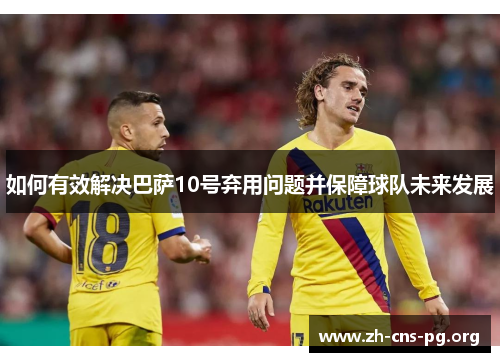 如何有效解决巴萨10号弃用问题并保障球队未来发展 如何有效解决巴萨10号弃用问题并保障球队未来发展