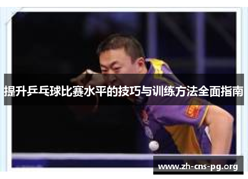 提升乒乓球比赛水平的技巧与训练方法全面指南 提升乒乓球比赛水平的技巧与训练方法全面指南