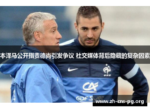 本泽马公开指责德尚引发争议 社交媒体背后隐藏的复杂因素 本泽马公开指责德尚引发争议 社交媒体背后隐藏的复杂因素