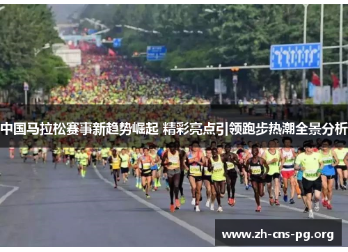 中国马拉松赛事新趋势崛起 精彩亮点引领跑步热潮全景分析 中国马拉松赛事新趋势崛起 精彩亮点引领跑步热潮全景分析