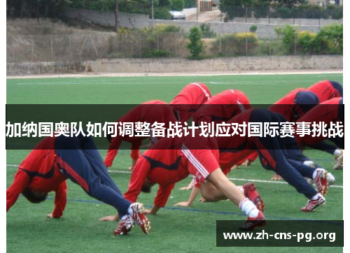 加纳国奥队如何调整备战计划应对国际赛事挑战 加纳国奥队如何调整备战计划应对国际赛事挑战
