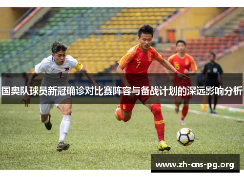 国奥队球员新冠确诊对比赛阵容与备战计划的深远影响分析 国奥队球员新冠确诊对比赛阵容与备战计划的深远影响分析