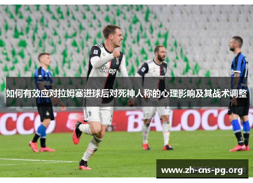 如何有效应对拉姆塞进球后对死神人称的心理影响及其战术调整 如何有效应对拉姆塞进球后对死神人称的心理影响及其战术调整