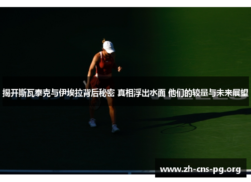 揭开斯瓦泰克与伊埃拉背后秘密 真相浮出水面 他们的较量与未来展望 揭开斯瓦泰克与伊埃拉背后秘密 真相浮出水面 他们的较量与未来展望