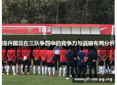 提升国足在三队争四中的竞争力与战略布局分析