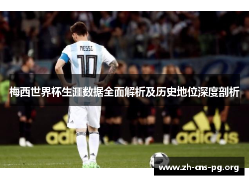 梅西世界杯生涯数据全面解析及历史地位深度剖析 梅西世界杯生涯数据全面解析及历史地位深度剖析