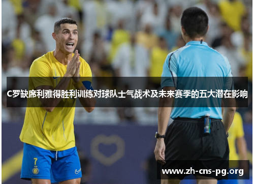 C罗缺席利雅得胜利训练对球队士气战术及未来赛季的五大潜在影响 C罗缺席利雅得胜利训练对球队士气战术及未来赛季的五大潜在影响